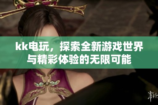 kk电玩，探索全新游戏世界与精彩体验的无限可能