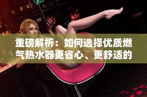 重磅解析：如何选择优质燃气热水器更省心、更舒适的使用体验