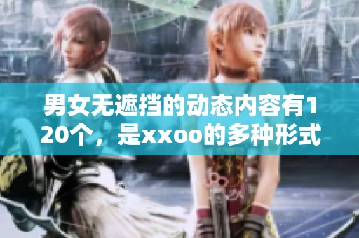 男女无遮挡的动态内容有120个，是xxoo的多种形式展示。