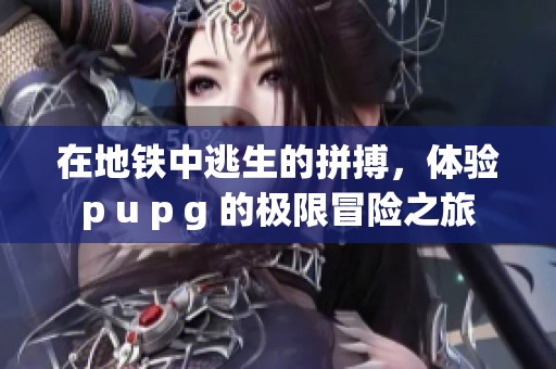 在地铁中逃生的拼搏，体验p u p g 的极限冒险之旅