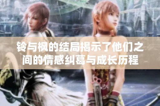 铃与枫的结局揭示了他们之间的情感纠葛与成长历程