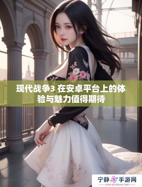 现代战争3 在安卓平台上的体验与魅力值得期待
