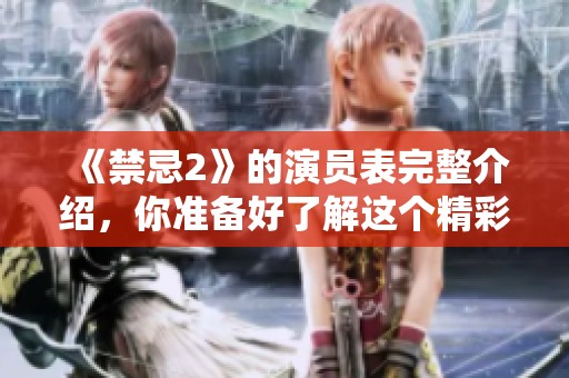 《禁忌2》的演员表完整介绍，你准备好了解这个精彩的阵容了吗？