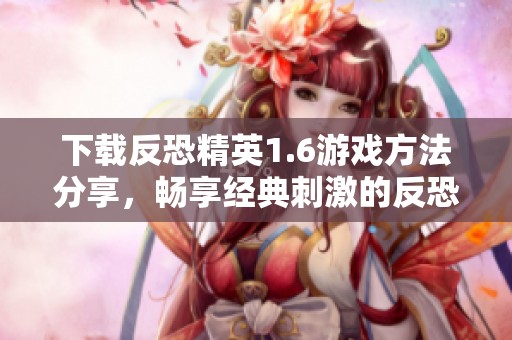 下载反恐精英1.6游戏方法分享，畅享经典刺激的反恐之旅