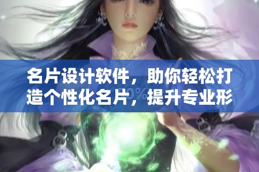 名片设计软件，助你轻松打造个性化名片，提升专业形象