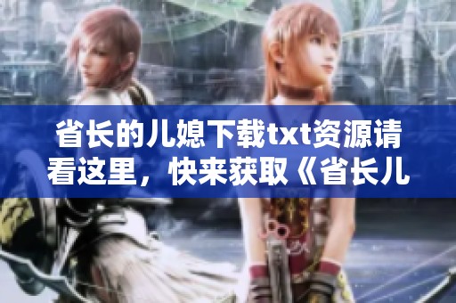 省长的儿媳下载txt资源请看这里，快来获取《省长儿媳》精彩内容！
