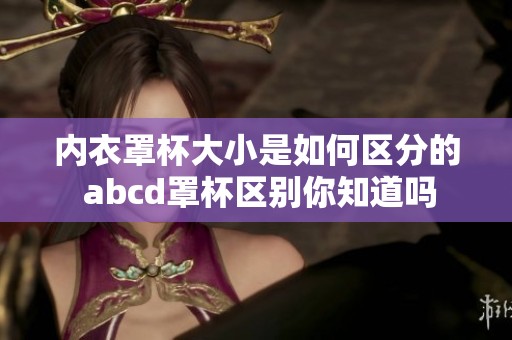 内衣罩杯大小是如何区分的 abcd罩杯区别你知道吗