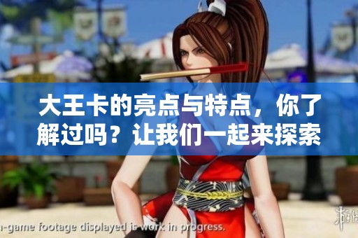 大王卡的亮点与特点，你了解过吗？让我们一起来探索大王卡的独特之处。