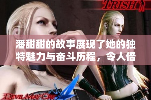 潘甜甜的故事展现了她的独特魅力与奋斗历程，令人倍感振奋。