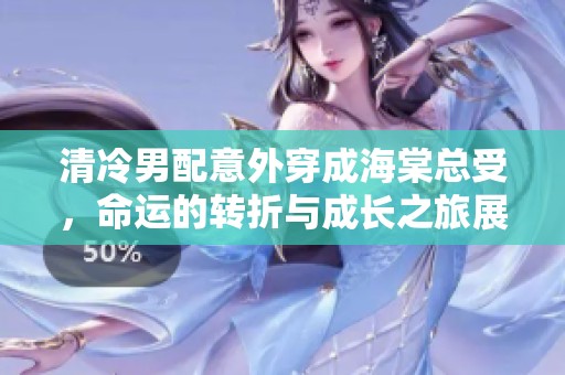 清冷男配意外穿成海棠总受，命运的转折与成长之旅展现精彩人生
