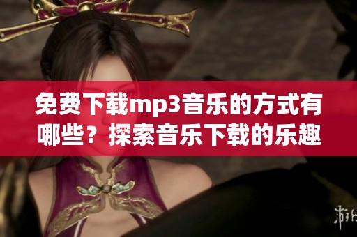 免费下载mp3音乐的方式有哪些？探索音乐下载的乐趣与便捷。