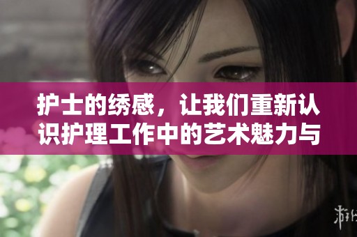 护士的绣感，让我们重新认识护理工作中的艺术魅力与温暖关怀