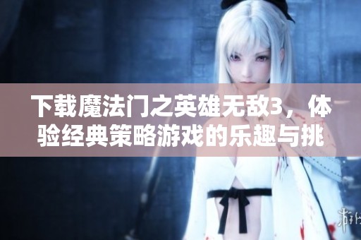下载魔法门之英雄无敌3，体验经典策略游戏的乐趣与挑战