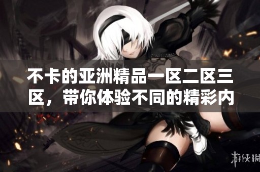 不卡的亚洲精品一区二区三区，带你体验不同的精彩内容与激情乐趣！