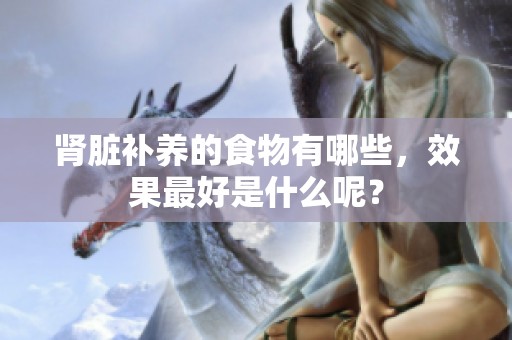 肾脏补养的食物有哪些，效果最好是什么呢？