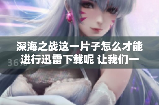 深海之战这一片子怎么才能进行迅雷下载呢 让我们一起来了解一下吧
