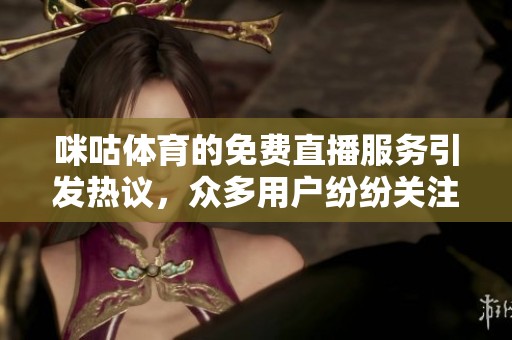 咪咕**的免费直播服务引发热议，众多用户纷纷关注参与其中