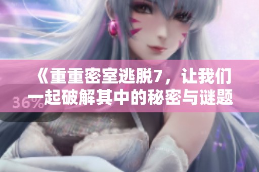 《重重密室逃脱7，让我们一起破解其中的秘密与谜题》