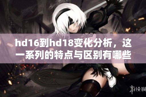 hd16到hd18变化分析，这一系列的特点与区别有哪些呢