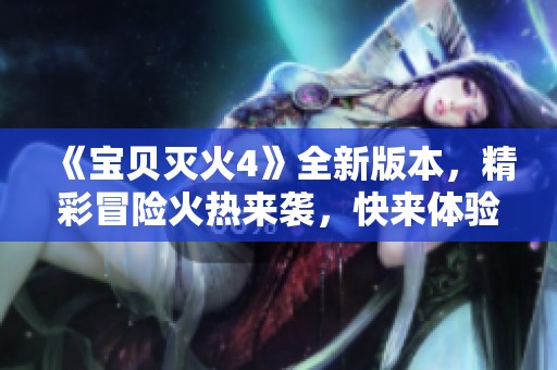 《宝贝灭火4》全新版本，精彩冒险火热来袭，快来体验吧！
