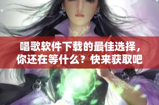 唱歌软件下载的最佳选择，你还在等什么？快来获取吧！