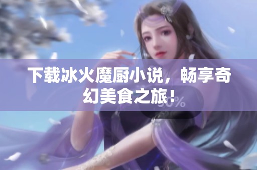下载冰火魔厨小说，畅享奇幻美食之旅！