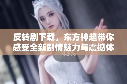 反转剧下载，东方神起带你感受全新剧情魅力与震撼体验