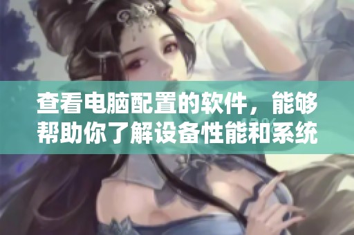 查看电脑配置的软件，能够帮助你了解设备性能和系统信息的方法