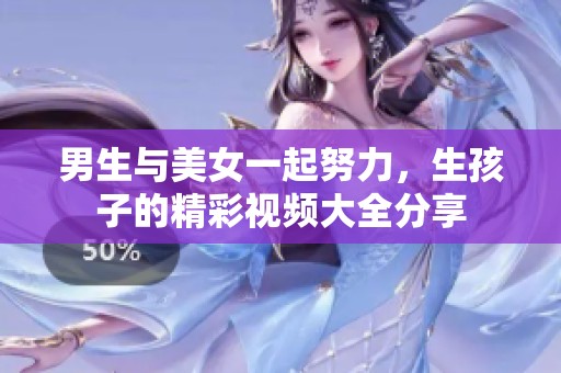 男生与美女一起努力，生孩子的精彩视频大全分享