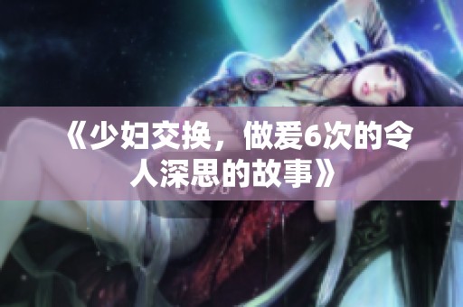 《少妇交换，做爰6次的令人深思的故事》