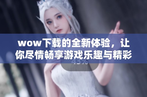 wow下载的全新体验，让你尽情畅享游戏乐趣与精彩内容