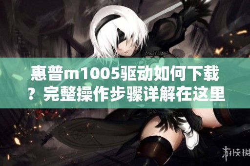 惠普m1005驱动如何下载？完整操作步骤详解在这里！