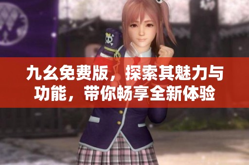 九幺免费版，探索其魅力与功能，带你畅享全新体验