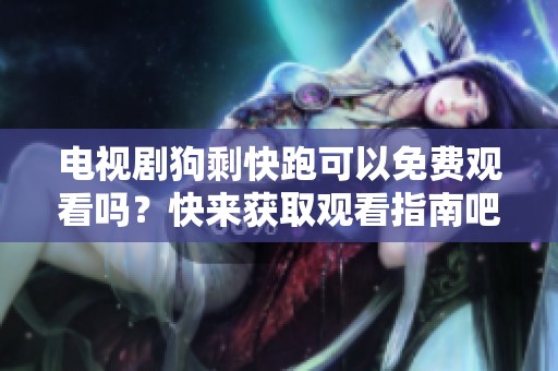 电视剧狗剩快跑可以免费观看吗？快来获取观看指南吧