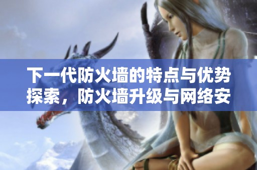 下一代防火墙的特点与优势探索，防火墙升级与网络安全的关系解析
