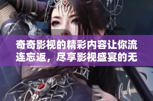 奇奇影视的精彩内容让你流连忘返，尽享影视盛宴的无限魅力