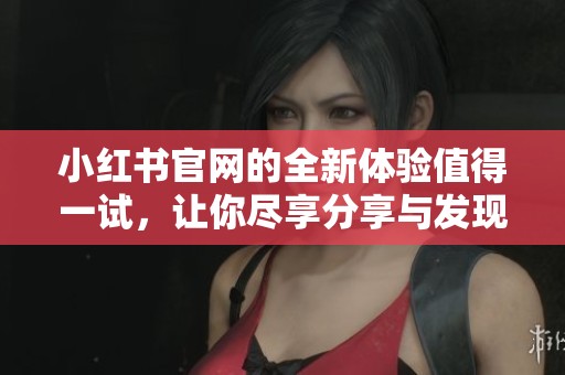 小红书官网的全新体验值得一试，让你尽享分享与发现的乐趣