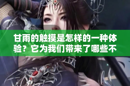 甘雨的触摸是怎样的一种体验？它为我们带来了哪些不同的感受呢？