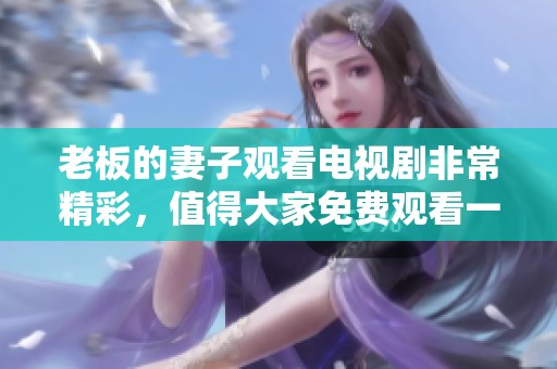 老板的妻子观看电视剧非常精彩，值得大家免费观看一番！