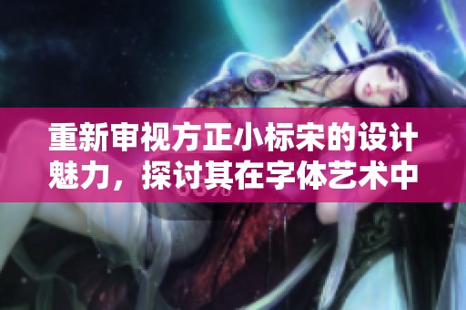 重新审视方正小标宋的设计魅力，探讨其在字体艺术中的独特价值
