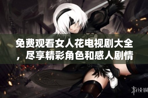 免费观看女人花电视剧大全，尽享精彩角色和感人剧情一网打尽