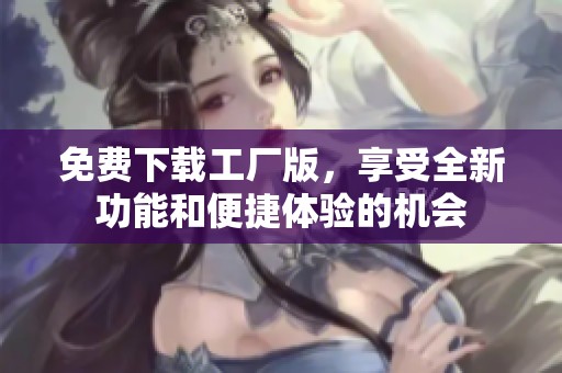 免费下载工厂版，享受全新功能和便捷体验的机会