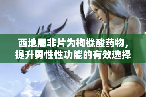 西地那非片为枸橼酸药物，提升男性性功能的有效选择