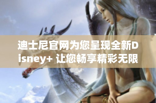 迪士尼官网为您呈现全新Disney+ 让您畅享精彩无限的观影体验