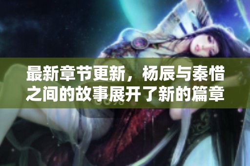 最新章节更新，杨辰与秦惜之间的故事展开了新的篇章