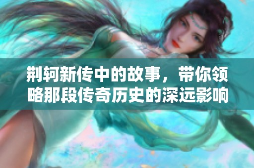 荆轲新传中的故事，带你领略那段传奇历史的深远影响