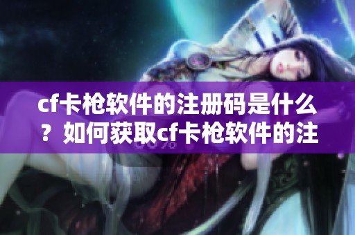 cf卡枪软件的注册码是什么？如何获取cf卡枪软件的注册码？