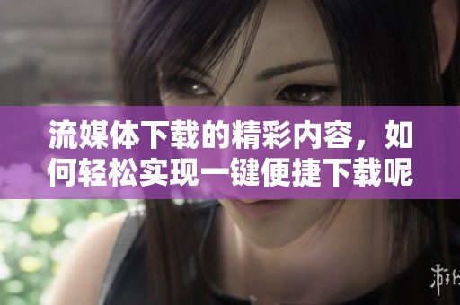 流媒体下载的精彩内容，如何轻松实现一键便捷下载呢