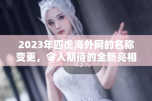 2023年四虎海外网的名称变更，令人期待的全新亮相即将揭晓