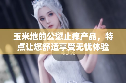玉米地的公愆止痒产品，特点让您舒适享受无忧体验